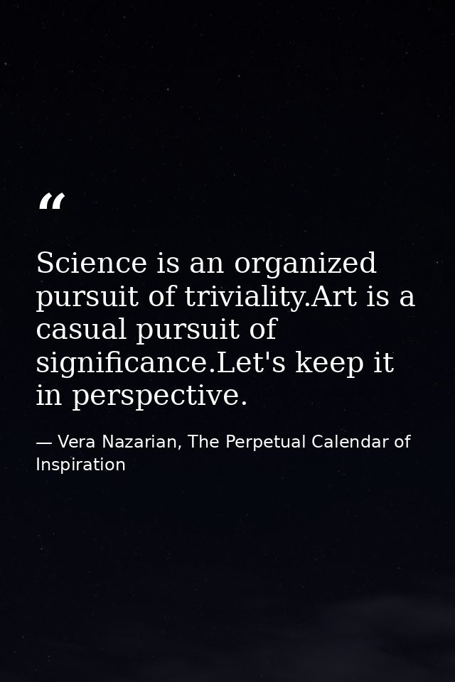 Science is an organized pursuit of triviality.Art is a casual pursuit of significance.Let's keep it in perspective. — Vera Nazarian, The Perpetual Calendar of Inspiration