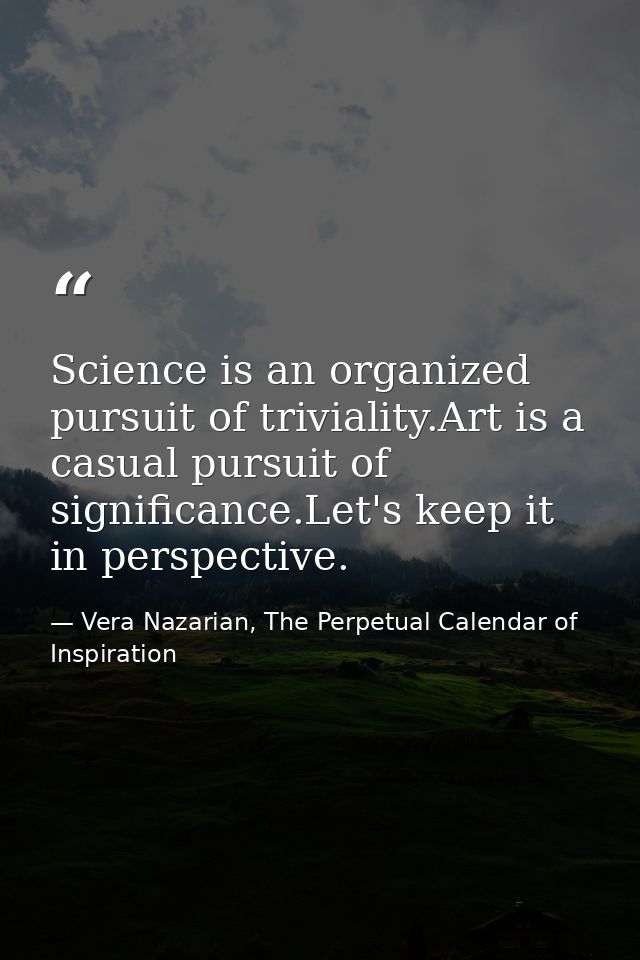Science is an organized pursuit of triviality.Art is a casual pursuit of significance.Let's keep it in perspective. — Vera Nazarian, The Perpetual Calendar of Inspiration