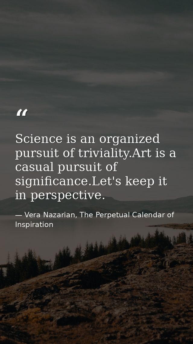 Science is an organized pursuit of triviality.Art is a casual pursuit of significance.Let's keep it in perspective. — Vera Nazarian, The Perpetual Calendar of Inspiration