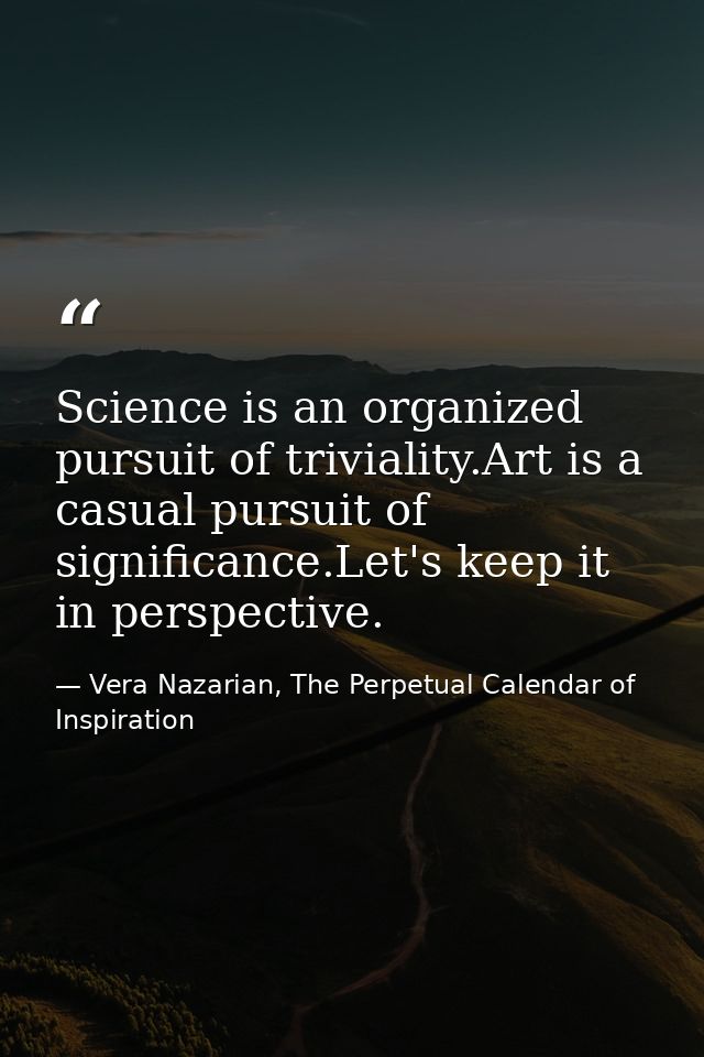Science is an organized pursuit of triviality.Art is a casual pursuit of significance.Let's keep it in perspective. — Vera Nazarian, The Perpetual Calendar of Inspiration