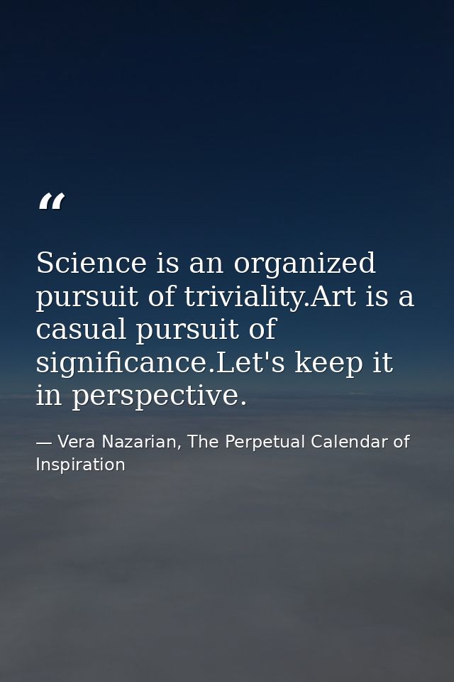 Science is an organized pursuit of triviality.Art is a casual pursuit of significance.Let's keep it in perspective. — Vera Nazarian, The Perpetual Calendar of Inspiration