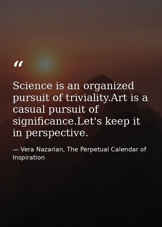Science is an organized pursuit of triviality.Art is a casual pursuit of significance.Let's keep it in perspective. — Vera Nazarian, The Perpetual Calendar of Inspiration