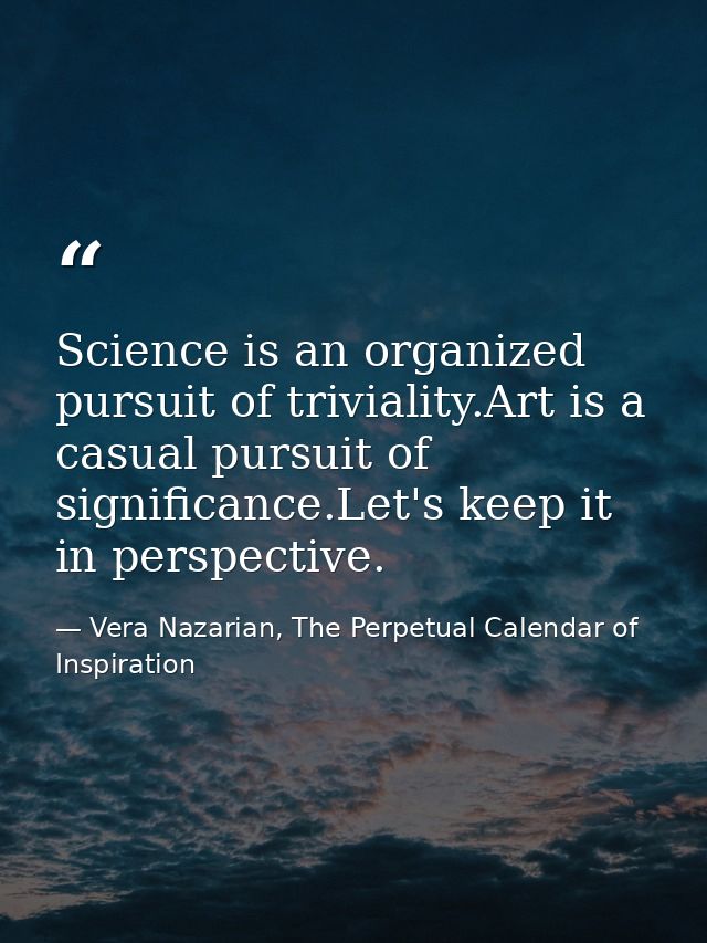 Science is an organized pursuit of triviality.Art is a casual pursuit of significance.Let's keep it in perspective. — Vera Nazarian, The Perpetual Calendar of Inspiration