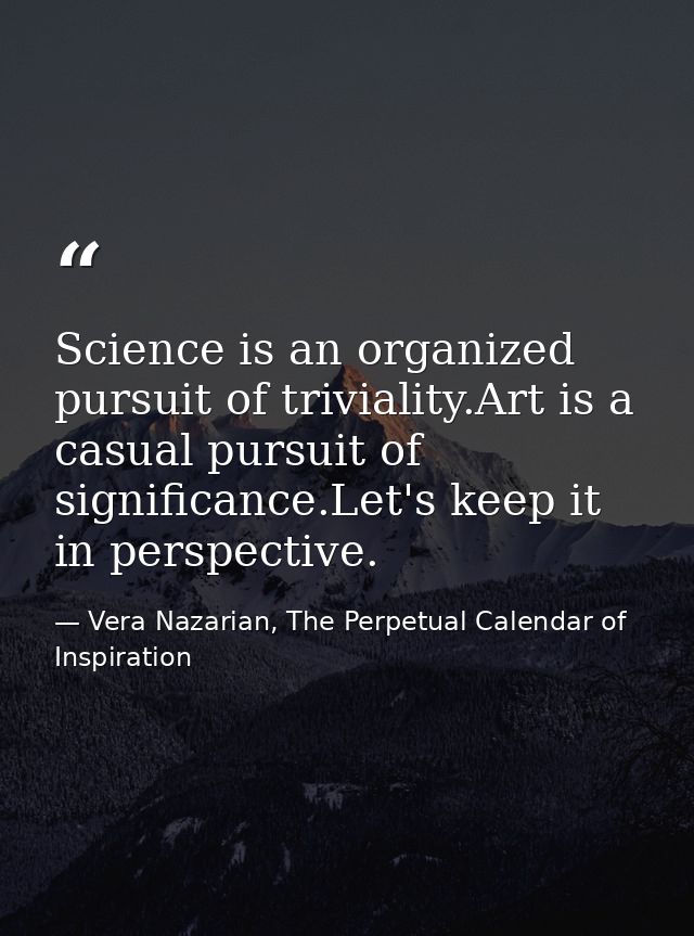 Science is an organized pursuit of triviality.Art is a casual pursuit of significance.Let's keep it in perspective. — Vera Nazarian, The Perpetual Calendar of Inspiration