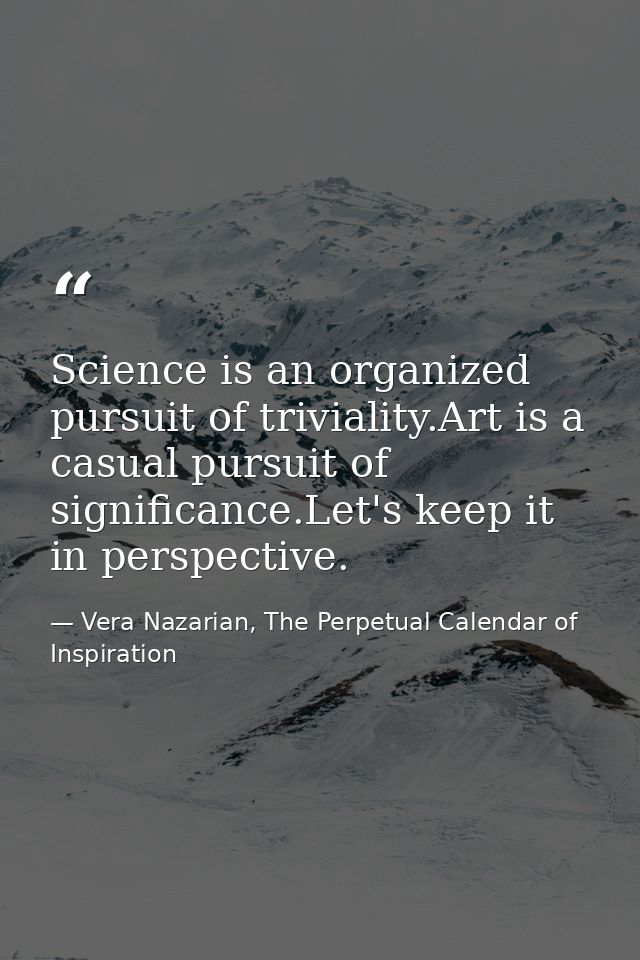 Science is an organized pursuit of triviality.Art is a casual pursuit of significance.Let's keep it in perspective. — Vera Nazarian, The Perpetual Calendar of Inspiration