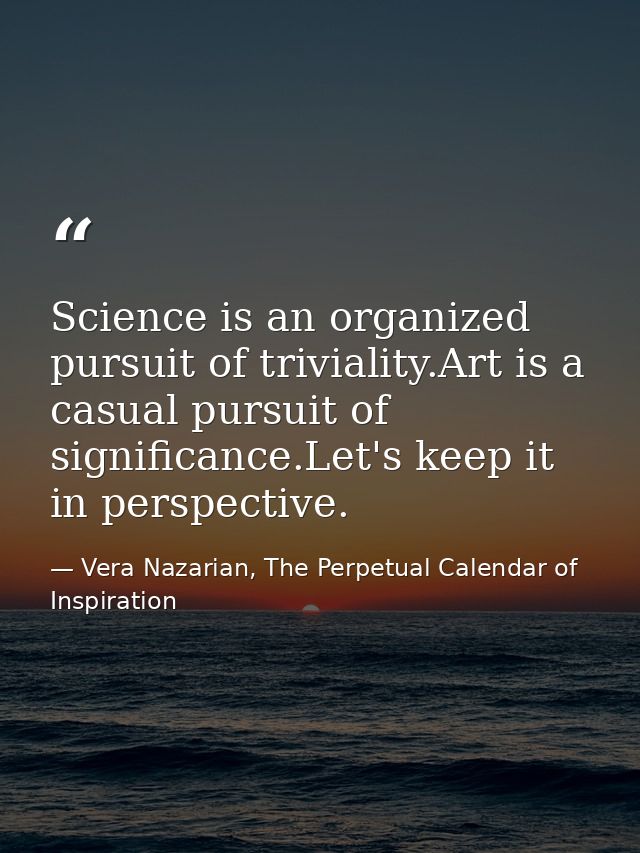 Science is an organized pursuit of triviality.Art is a casual pursuit of significance.Let's keep it in perspective. — Vera Nazarian, The Perpetual Calendar of Inspiration
