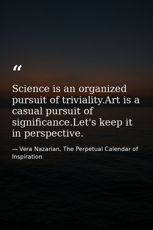 Science is an organized pursuit of triviality.Art is a casual pursuit of significance.Let's keep it in perspective. — Vera Nazarian, The Perpetual Calendar of Inspiration