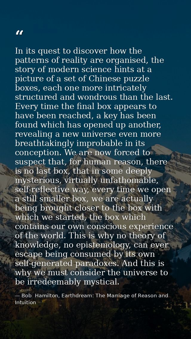 In its quest to discover how the patterns of reality are organised, the story of modern science hints at a picture of a  — Bob  Hamilton, Earthdream: The Marriage of Reason and Intuition