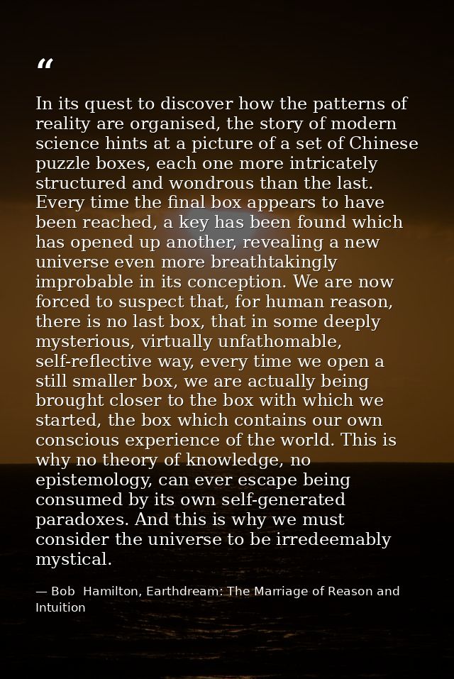 In its quest to discover how the patterns of reality are organised, the story of modern science hints at a picture of a  — Bob  Hamilton, Earthdream: The Marriage of Reason and Intuition