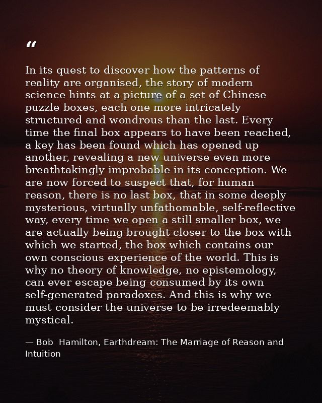 In its quest to discover how the patterns of reality are organised, the story of modern science hints at a picture of a  — Bob  Hamilton, Earthdream: The Marriage of Reason and Intuition