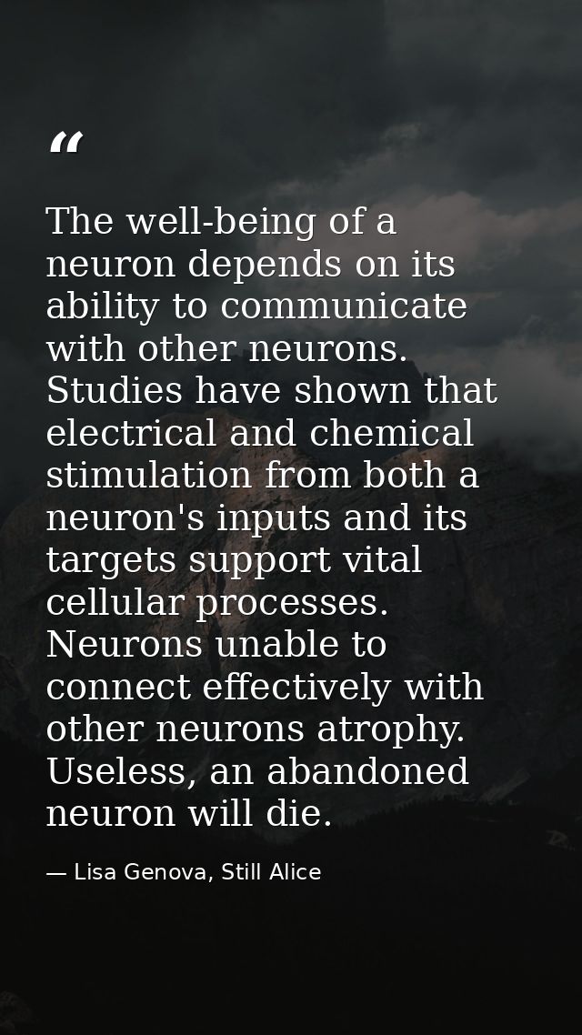 The well-being of a neuron depends on its ability to communicate with other neurons. Studies have shown that electrical  — Lisa Genova, Still Alice