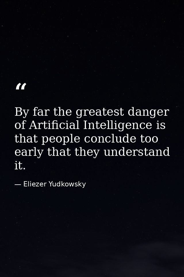 By far the greatest danger of Artificial Intelligence is that people conclude too early that they understand it. — Eliezer Yudkowsky