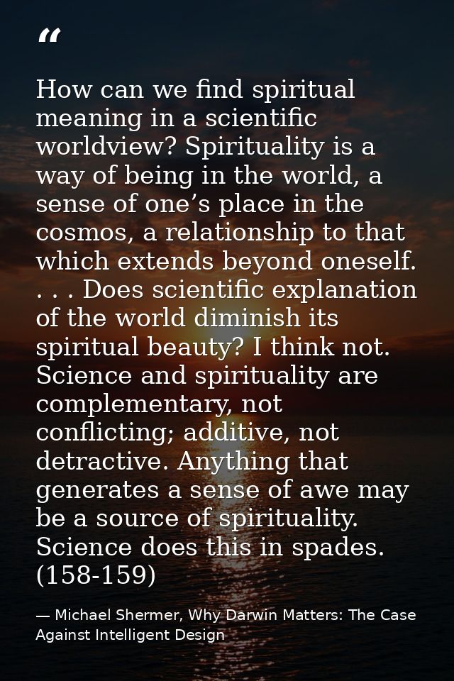 How can we find spiritual meaning in a scientific worldview? Spirituality is a way of being in the world, a sense of one — Michael Shermer, Why Darwin Matters: The Case Against Intelligent Design