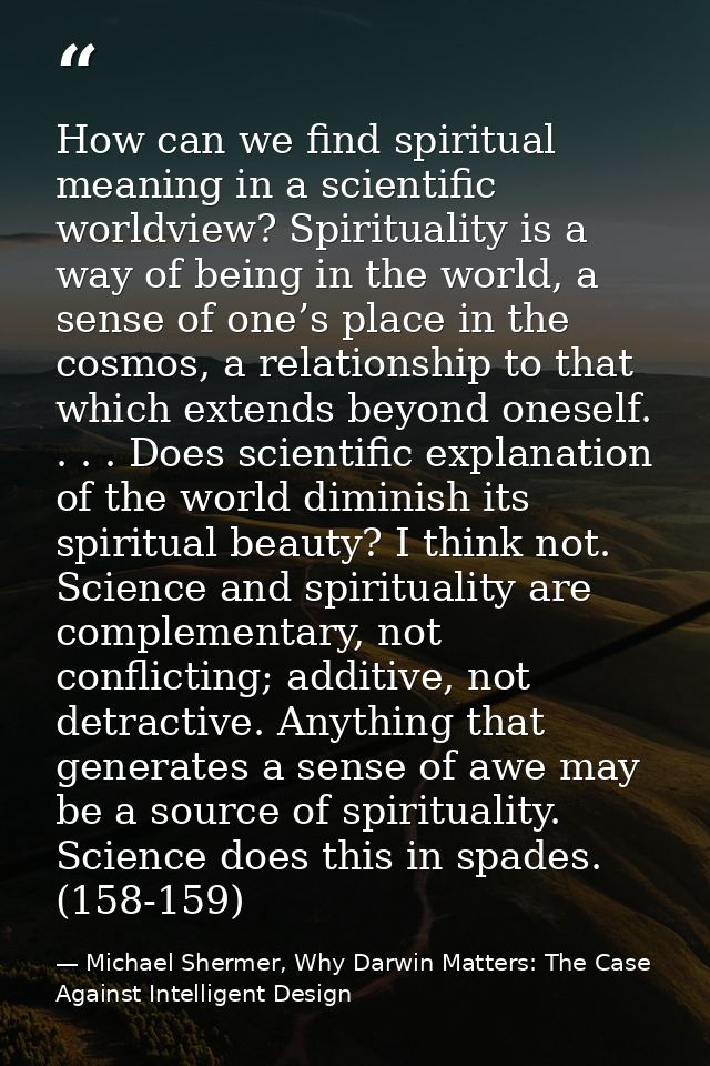 How can we find spiritual meaning in a scientific worldview? Spirituality is a way of being in the world, a sense of one — Michael Shermer, Why Darwin Matters: The Case Against Intelligent Design