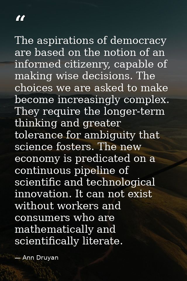 The aspirations of democracy are based on the notion of an informed citizenry, capable of making wise decisions. The cho — Ann Druyan
