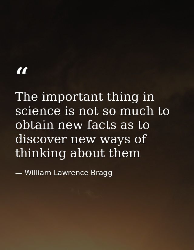 The important thing in science is not so much to obtain new facts as to discover new ways of thinking about them — William Lawrence Bragg