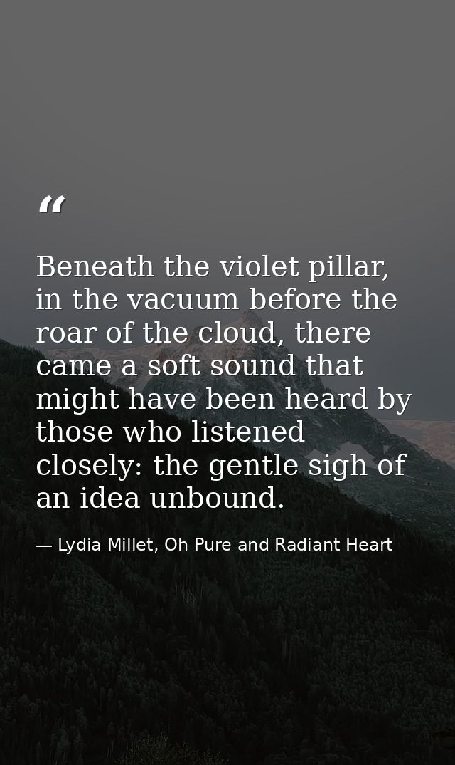 Beneath the violet pillar, in the vacuum before the roar of the cloud, there came a soft sound that might have been hear — Lydia Millet, Oh Pure and Radiant Heart