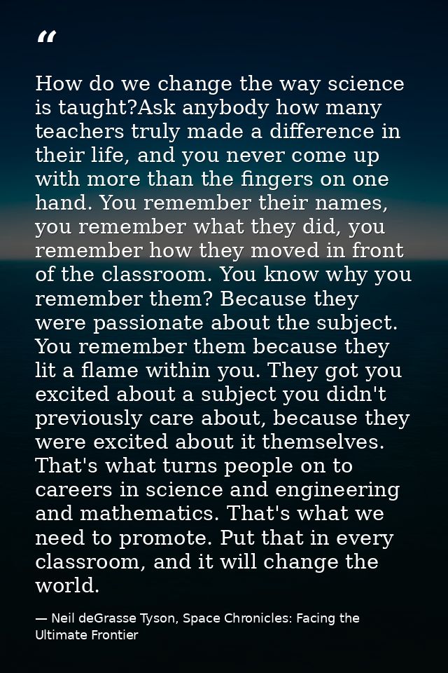How do we change the way science is taught?Ask anybody how many teachers truly made a difference in their life, and you  — Neil deGrasse Tyson, Space Chronicles: Facing the Ultimate Frontier