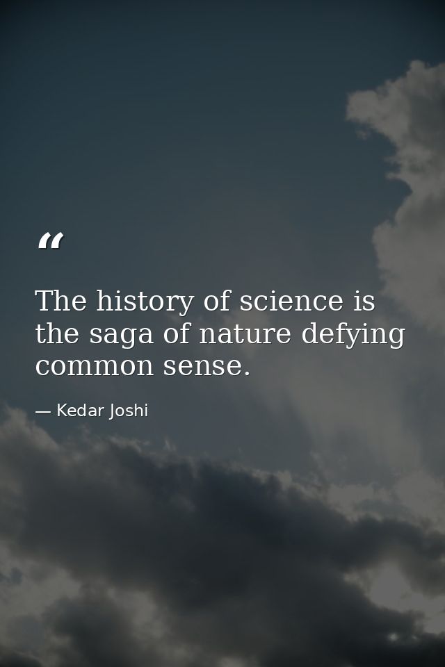 The history of science is the saga of nature defying common sense. — Kedar Joshi