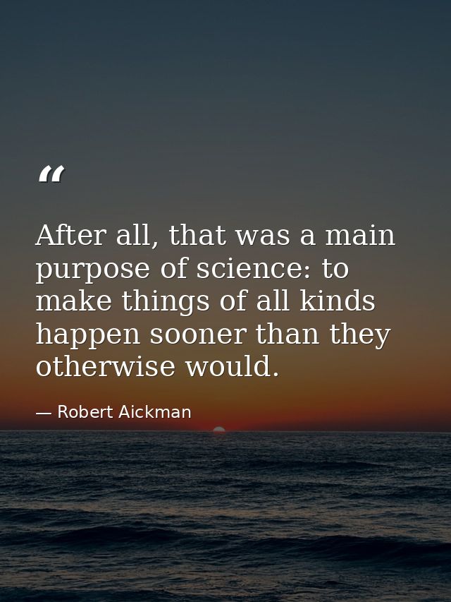 After all, that was a main purpose of science: to make things of all kinds happen sooner than they otherwise would. — Robert Aickman