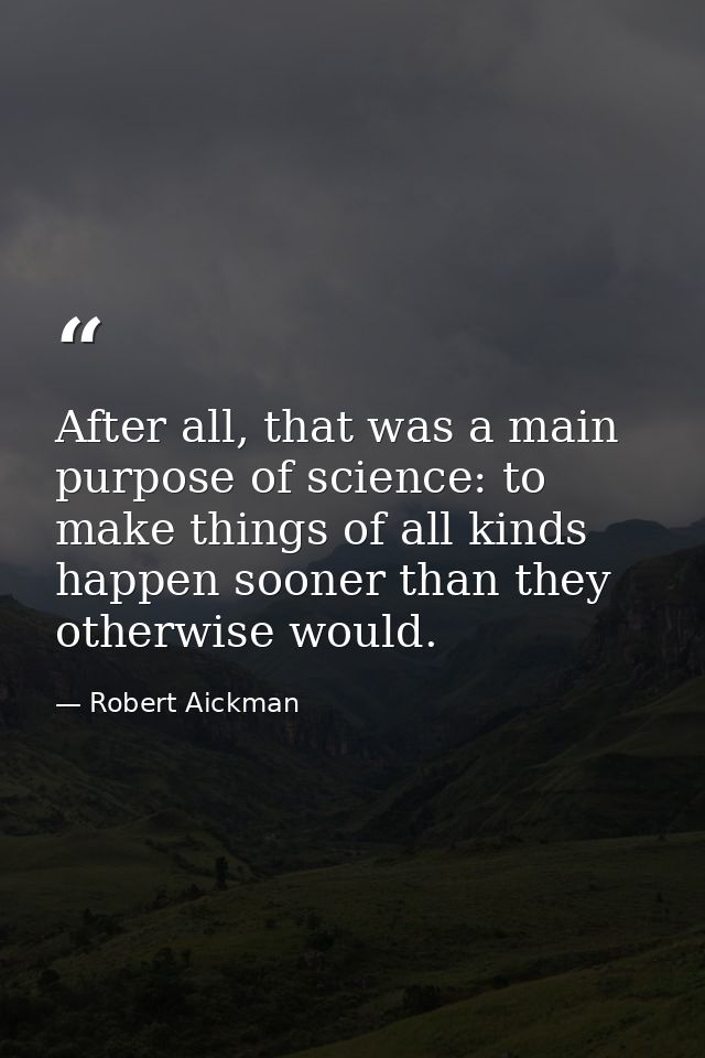 After all, that was a main purpose of science: to make things of all kinds happen sooner than they otherwise would. — Robert Aickman