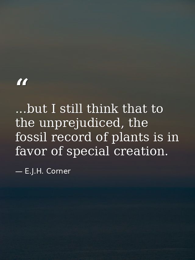 ...but I still think that to the unprejudiced, the fossil record of plants is in favor of special creation. — E.J.H. Corner