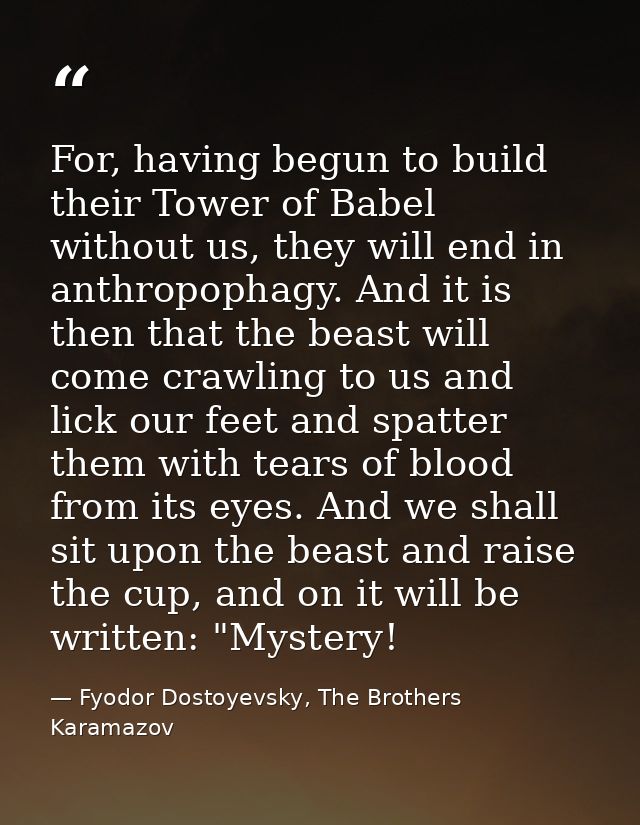 For, having begun to build their Tower of Babel without us, they will end in anthropophagy. And it is then that the beas — Fyodor Dostoyevsky, The Brothers Karamazov