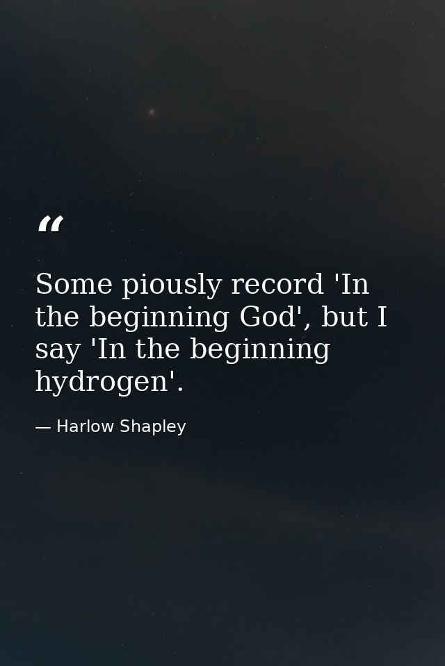 Some piously record 'In the beginning God', but I say 'In the beginning hydrogen'. — Harlow Shapley