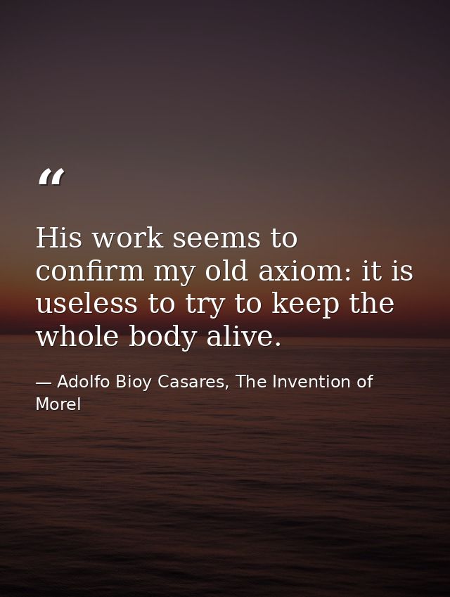 His work seems to confirm my old axiom: it is useless to try to keep the whole body alive. — Adolfo Bioy Casares, The Invention of Morel