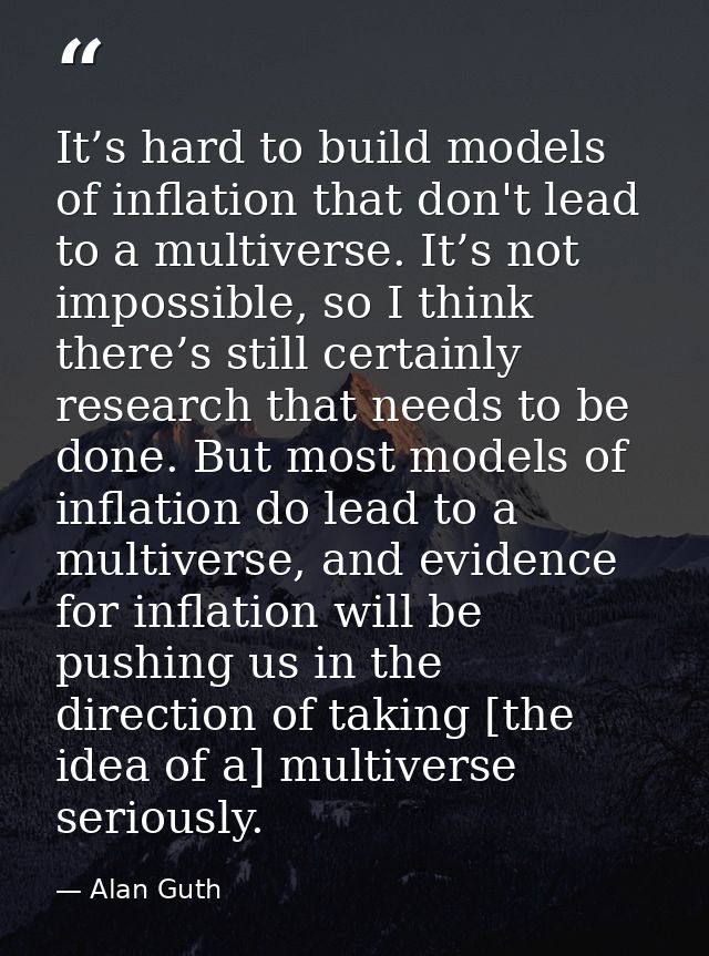 It’s hard to build models of inflation that don't lead to a multiverse. It’s not impossible, so I think there’s still ce — Alan Guth