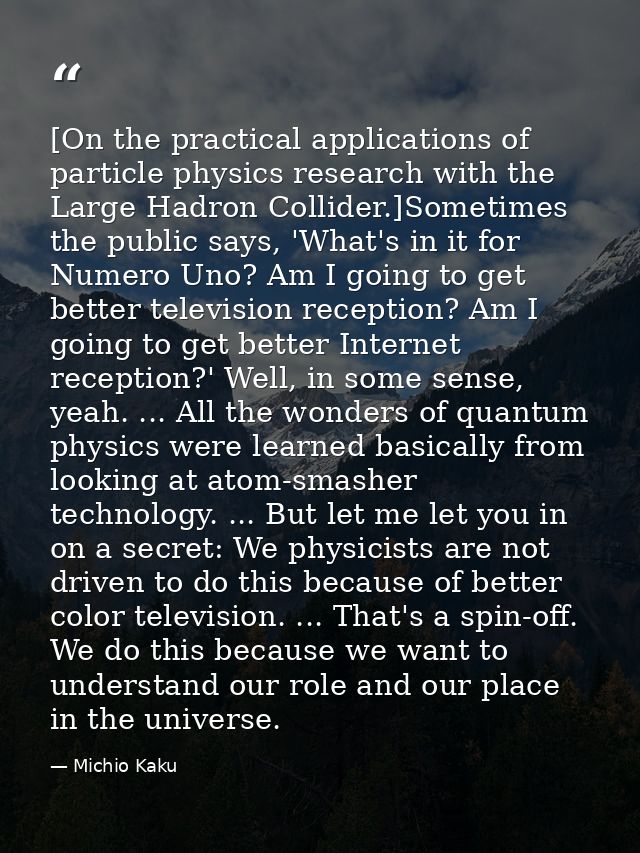 [On the practical applications of particle physics research with the Large Hadron Collider.]Sometimes the public says, ' — Michio Kaku