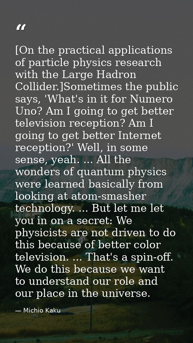 [On the practical applications of particle physics research with the Large Hadron Collider.]Sometimes the public says, ' — Michio Kaku
