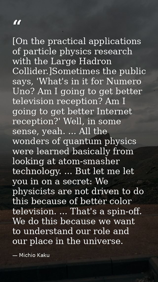 [On the practical applications of particle physics research with the Large Hadron Collider.]Sometimes the public says, ' — Michio Kaku