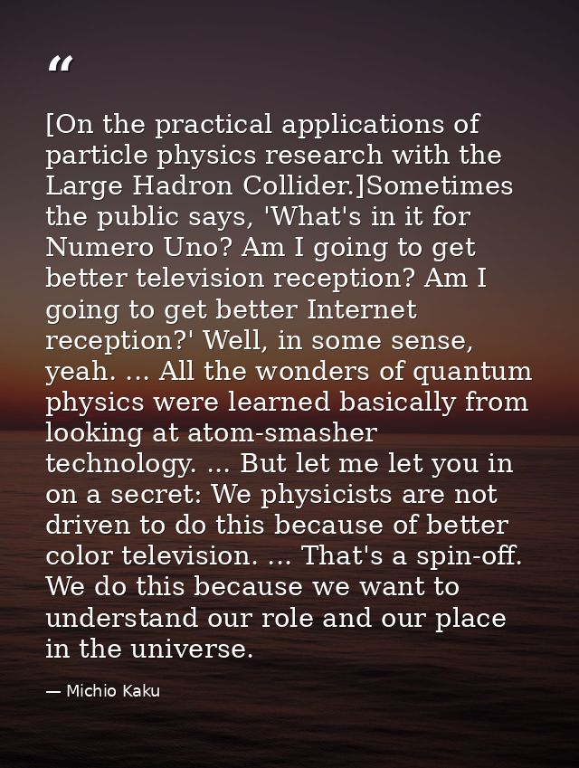 [On the practical applications of particle physics research with the Large Hadron Collider.]Sometimes the public says, ' — Michio Kaku