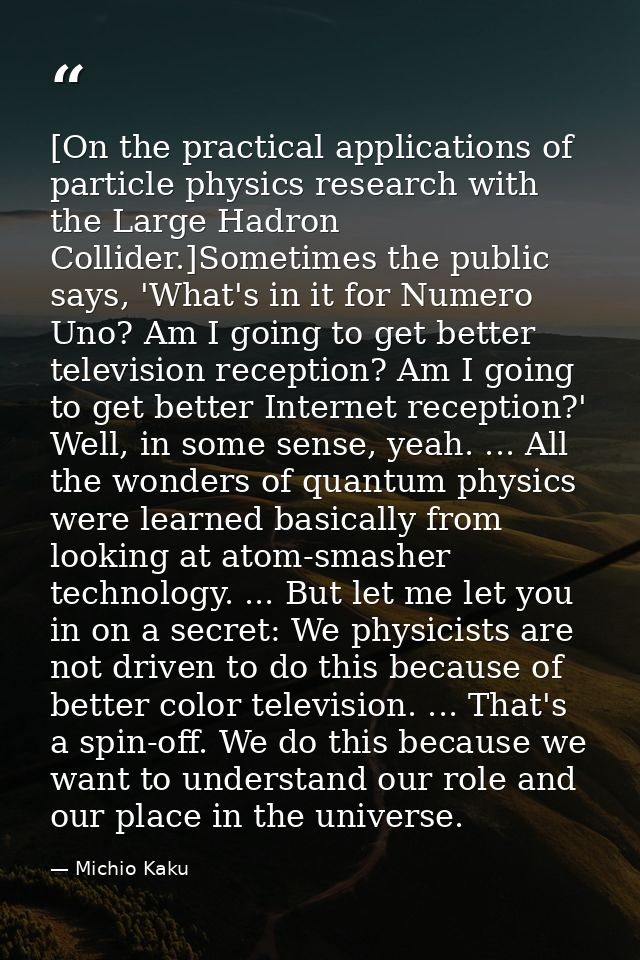 [On the practical applications of particle physics research with the Large Hadron Collider.]Sometimes the public says, ' — Michio Kaku