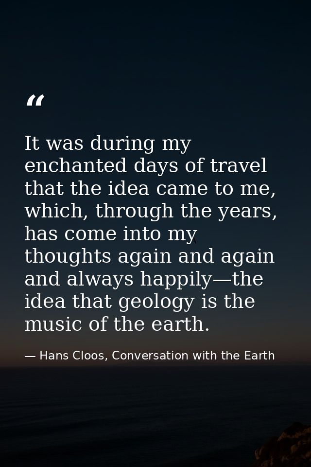 It was during my enchanted days of travel that the idea came to me, which, through the years, has come into my thoughts  — Hans Cloos, Conversation with the Earth