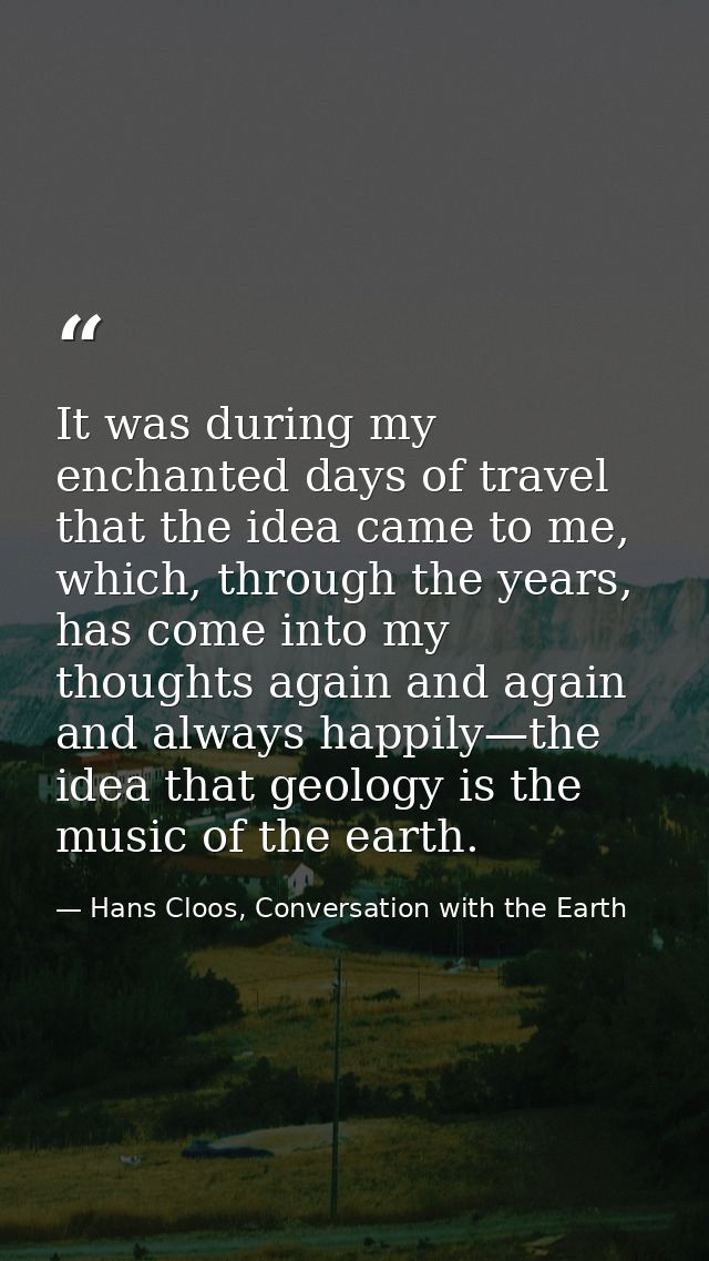It was during my enchanted days of travel that the idea came to me, which, through the years, has come into my thoughts  — Hans Cloos, Conversation with the Earth