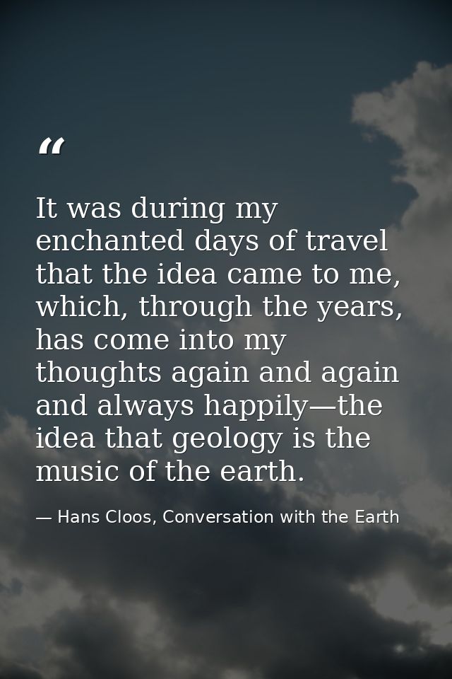 It was during my enchanted days of travel that the idea came to me, which, through the years, has come into my thoughts  — Hans Cloos, Conversation with the Earth