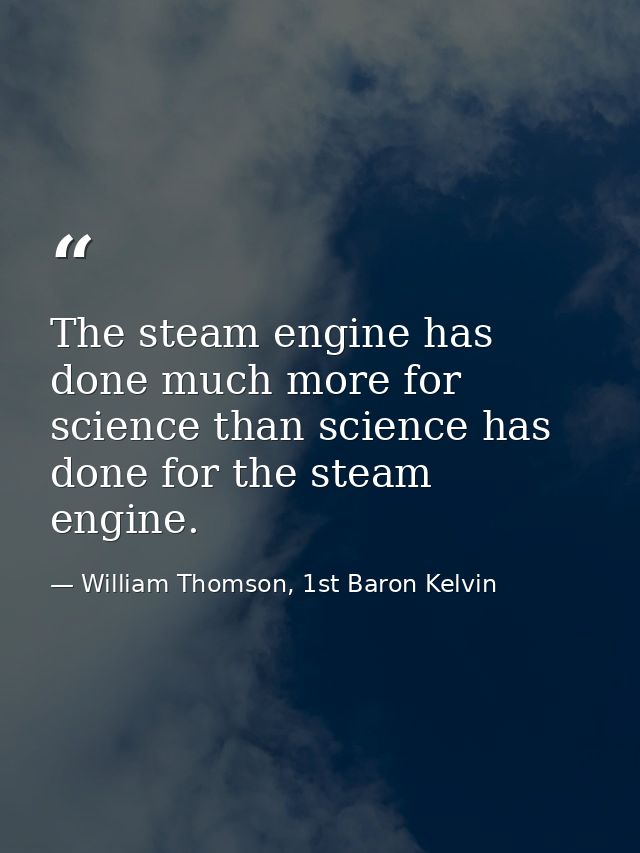 The steam engine has done much more for science than science has done for the steam engine. — William Thomson, 1st Baron Kelvin