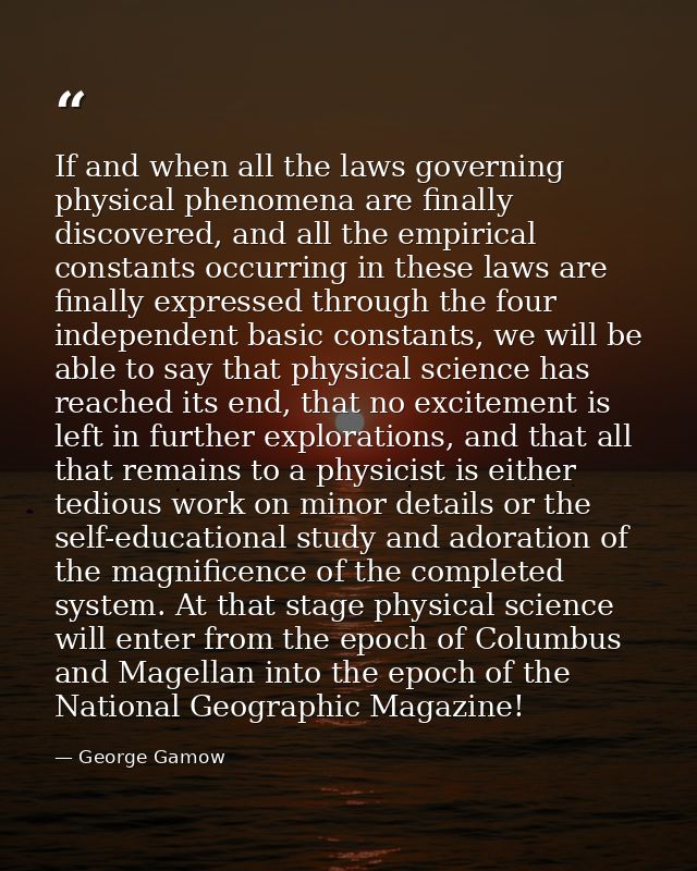 If and when all the laws governing physical phenomena are finally discovered, and all the empirical constants occurring  — George Gamow