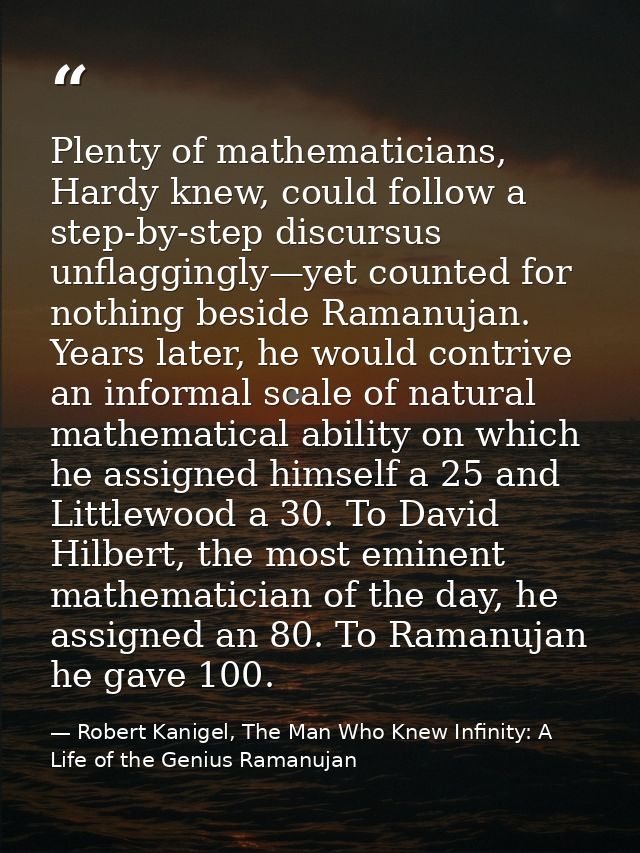 Plenty of mathematicians, Hardy knew, could follow a step-by-step discursus unflaggingly—yet counted for nothing beside  — Robert Kanigel, The Man Who Knew Infinity: A Life of the Genius Ramanujan