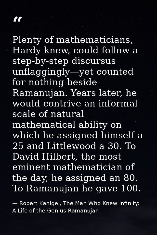 Plenty of mathematicians, Hardy knew, could follow a step-by-step discursus unflaggingly—yet counted for nothing beside  — Robert Kanigel, The Man Who Knew Infinity: A Life of the Genius Ramanujan