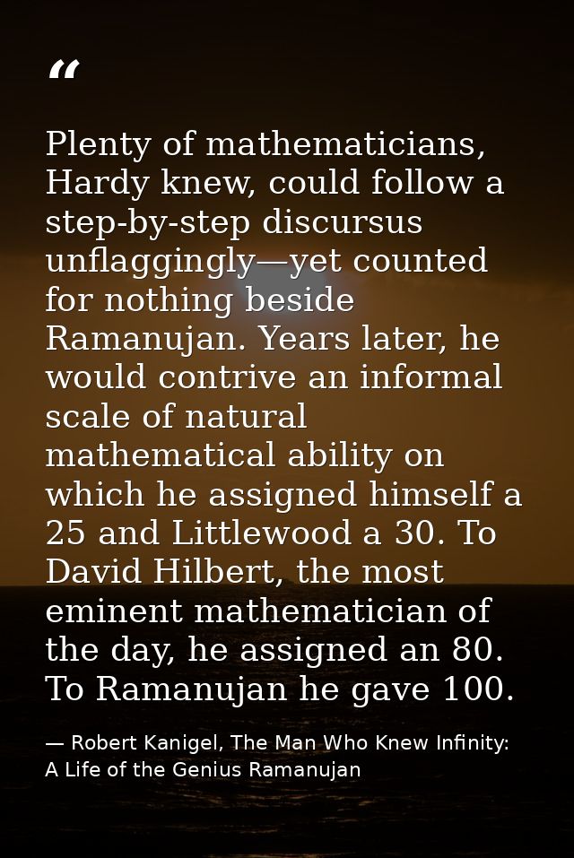 Plenty of mathematicians, Hardy knew, could follow a step-by-step discursus unflaggingly—yet counted for nothing beside  — Robert Kanigel, The Man Who Knew Infinity: A Life of the Genius Ramanujan