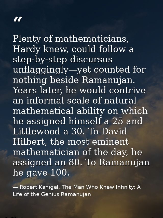 Plenty of mathematicians, Hardy knew, could follow a step-by-step discursus unflaggingly—yet counted for nothing beside  — Robert Kanigel, The Man Who Knew Infinity: A Life of the Genius Ramanujan