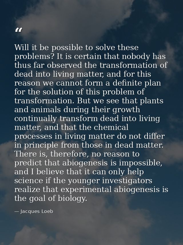 Will it be possible to solve these problems? It is certain that nobody has thus far observed the transformation of dead  — Jacques Loeb