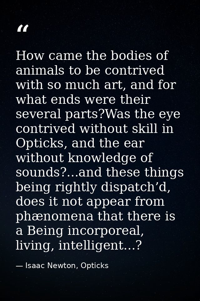 How came the bodies of animals to be contrived with so much art, and for what ends were their several parts?Was the eye  — Isaac Newton, Opticks