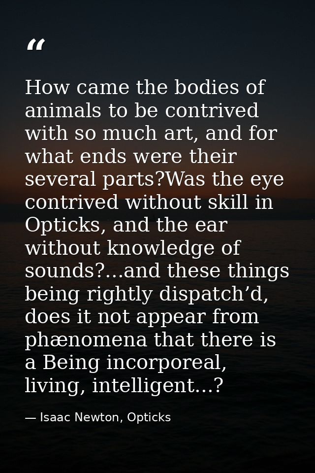 How came the bodies of animals to be contrived with so much art, and for what ends were their several parts?Was the eye  — Isaac Newton, Opticks