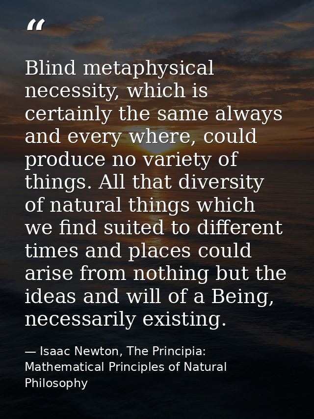 Blind metaphysical necessity, which is certainly the same always and every where, could produce no variety of things. Al — Isaac Newton, The Principia: Mathematical Principles of Natural Philosophy