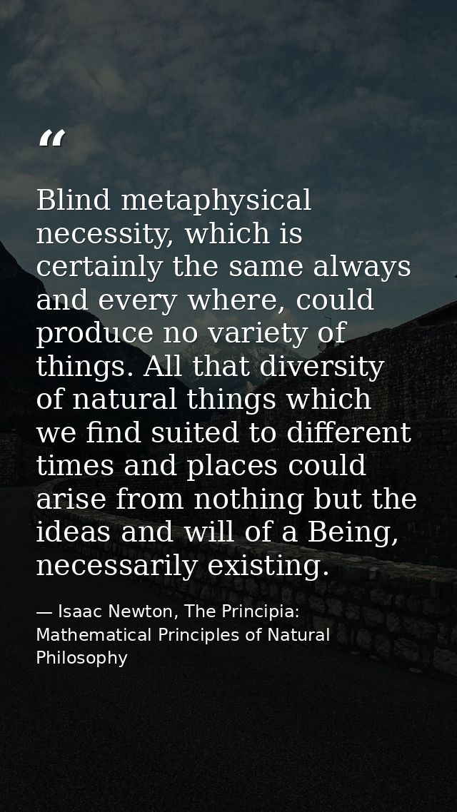 Blind metaphysical necessity, which is certainly the same always and every where, could produce no variety of things. Al — Isaac Newton, The Principia: Mathematical Principles of Natural Philosophy
