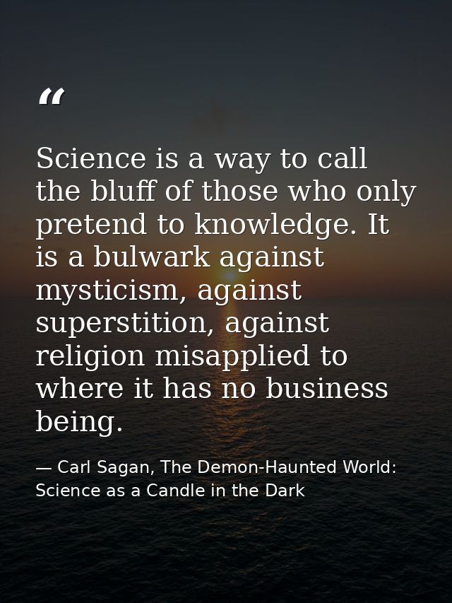Science is a way to call the bluff of those who only pretend to knowledge. It is a bulwark against mysticism, against su — Carl Sagan, The Demon-Haunted World: Science as a Candle in the Dark